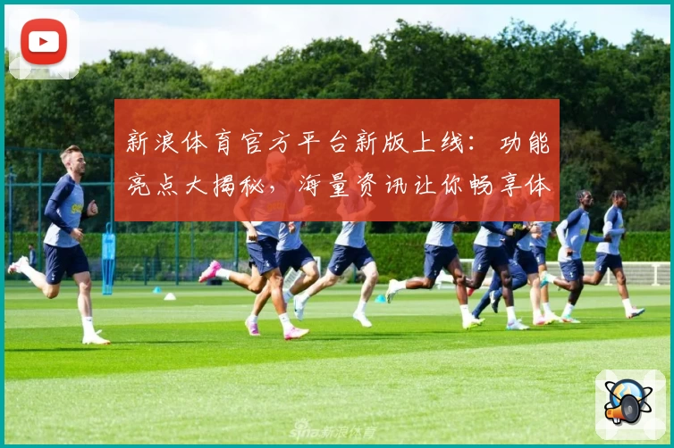 新浪体育官方平台新版上线：功能亮点大揭秘，海量资讯让你畅享体育盛宴