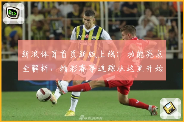 新浪体育首页新版上线：功能亮点全解析，精彩赛事追踪从这里开始