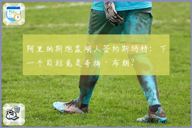 阿里纳斯炮轰湖人签约斯玛特：下一个目标竟是夸梅·布朗？