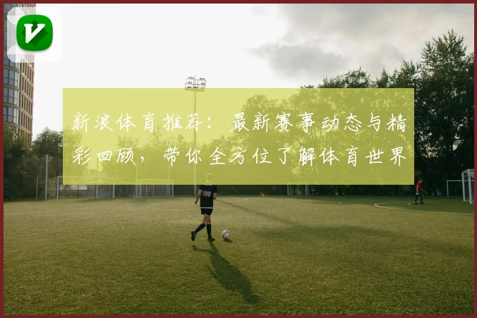 新浪体育推荐：最新赛事动态与精彩回顾，带你全方位了解体育世界