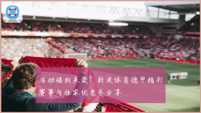 活动福利来袭！新浪体育德甲精彩赛事与独家优惠齐分享