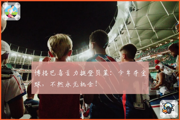 博格巴毒舌力挺登贝莱:今年夺金球,不然永无机会!