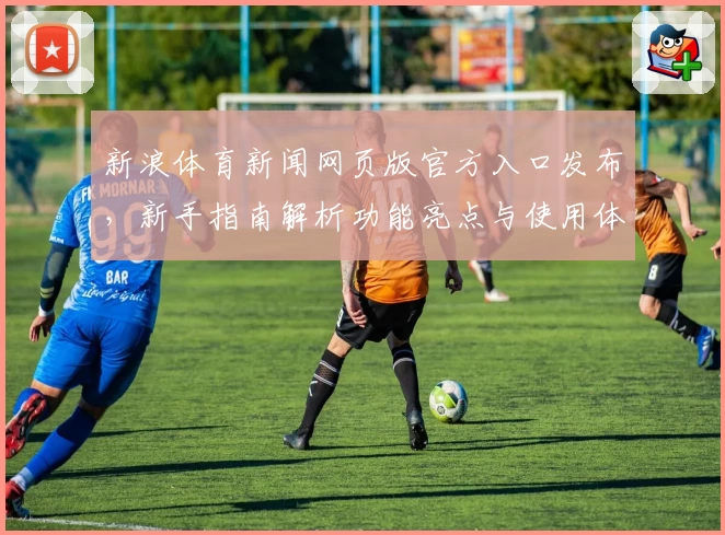 新浪体育新闻网页版官方入口发布，新手指南解析功能亮点与使用体验