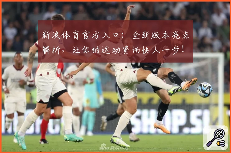 新浪体育官方入口：全新版本亮点解析，让你的运动资讯快人一步！