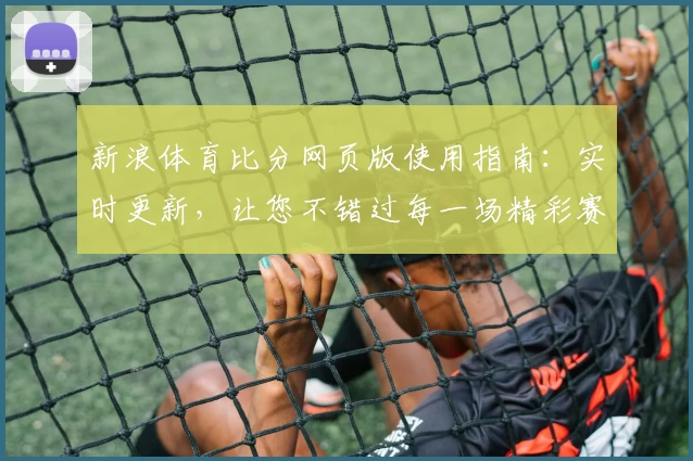 新浪体育比分网页版使用指南：实时更新，让您不错过每一场精彩赛事