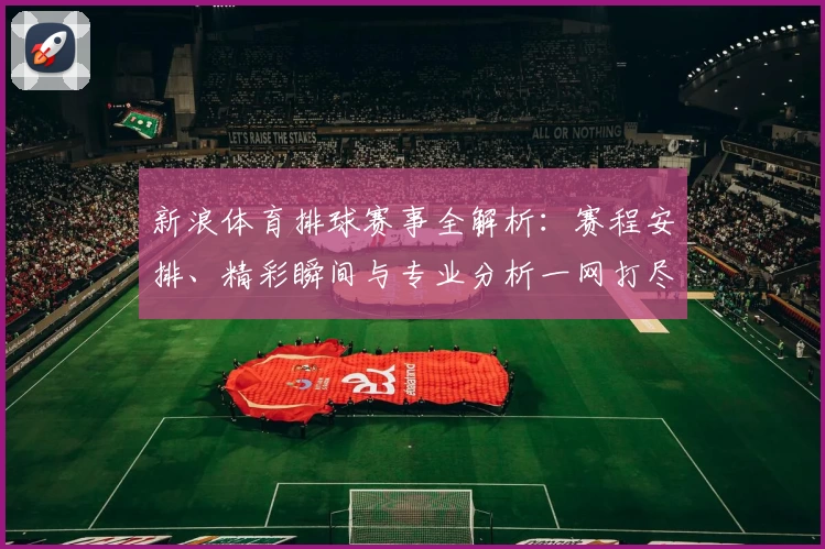 新浪体育排球赛事全解析：赛程安排、精彩瞬间与专业分析一网打尽
