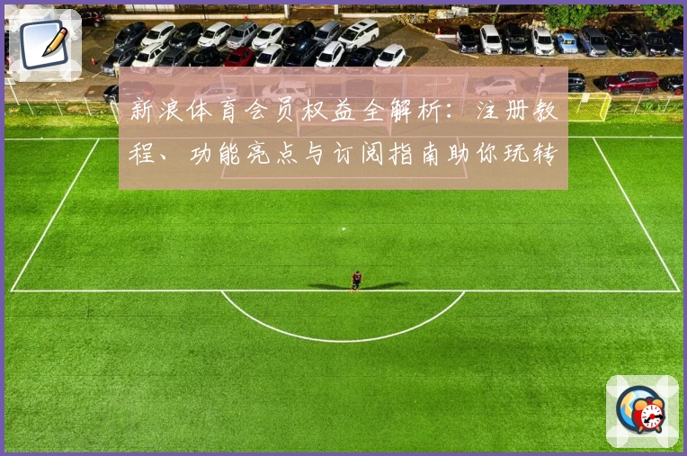 新浪体育会员权益全解析：注册教程、功能亮点与订阅指南助你玩转体育盛宴