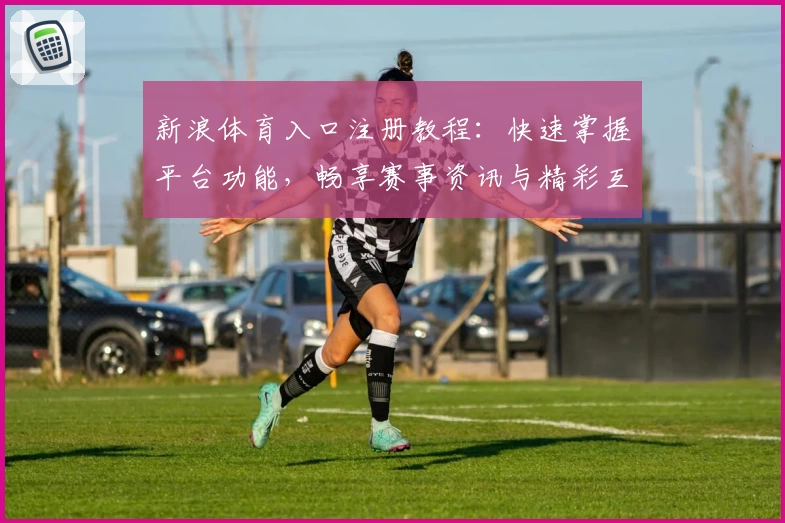 新浪体育入口注册教程:快速掌握平台功能,畅享赛事资讯与精彩互动