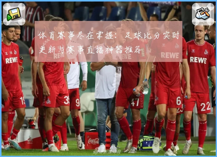 体育赛事尽在掌握：足球比分实时更新与赛事直播神器推荐