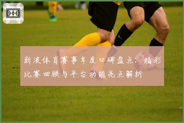 新浪体育赛事年度口碑盘点：精彩比赛回顾与平台功能亮点解析