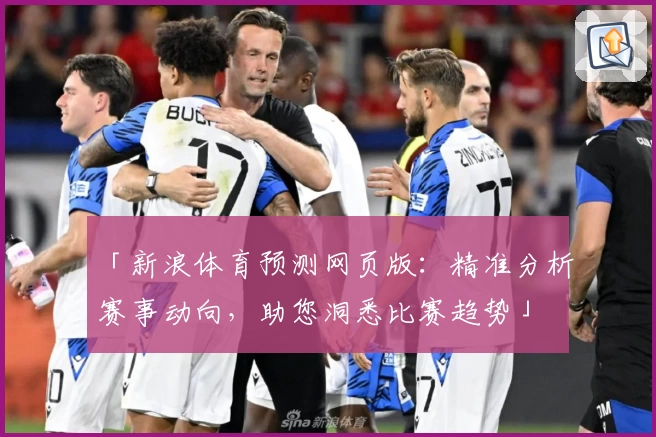 「新浪体育预测网页版：精准分析赛事动向，助您洞悉比赛趋势」