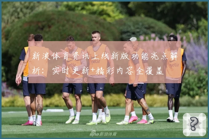 新浪体育资讯上线新版功能亮点解析：实时更新+精彩内容全覆盖