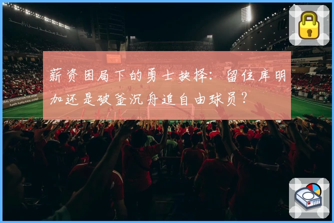 薪资困局下的勇士抉择：留住库明加还是破釜沉舟追自由球员？