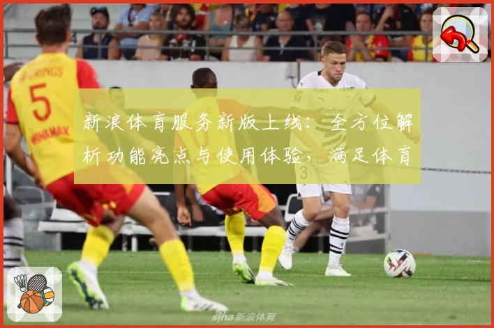 新浪体育服务新版上线：全方位解析功能亮点与使用体验，满足体育迷们的多重需求！