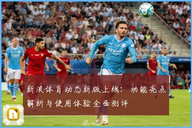 新浪体育动态新版上线：功能亮点解析与使用体验全面测评