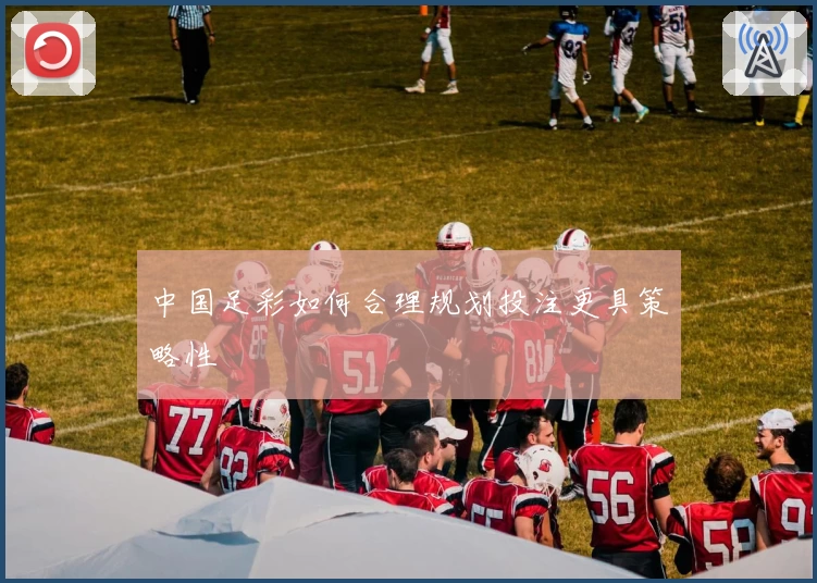 中国足彩如何合理规划投注更具策略性