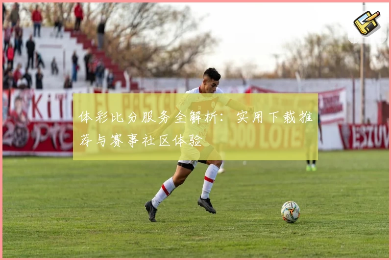 体彩比分服务全解析：实用下载推荐与赛事社区体验