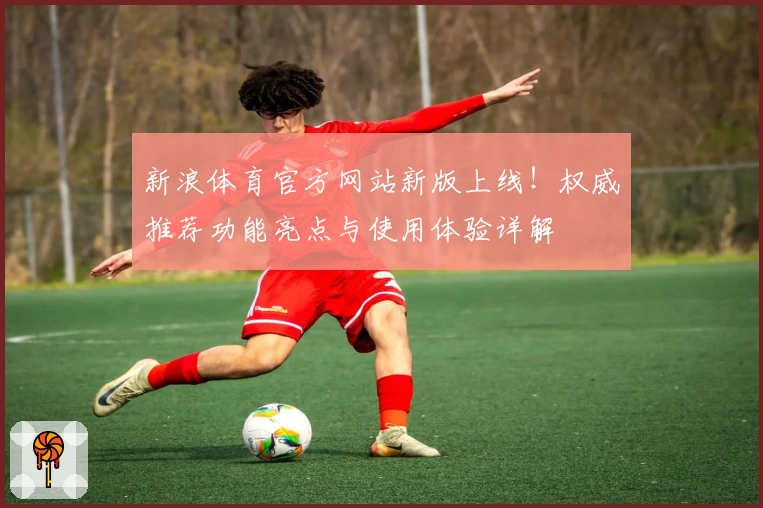 新浪体育官方网站新版上线！权威推荐功能亮点与使用体验详解