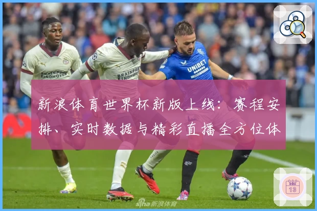 新浪体育世界杯新版上线：赛程安排、实时数据与精彩直播全方位体验