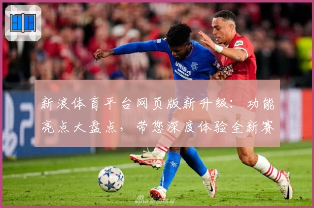 新浪体育平台网页版新升级：功能亮点大盘点，带您深度体验全新赛事资讯魅力
