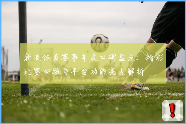 新浪体育赛事年度口碑盘点：精彩比赛回顾与平台功能亮点解析