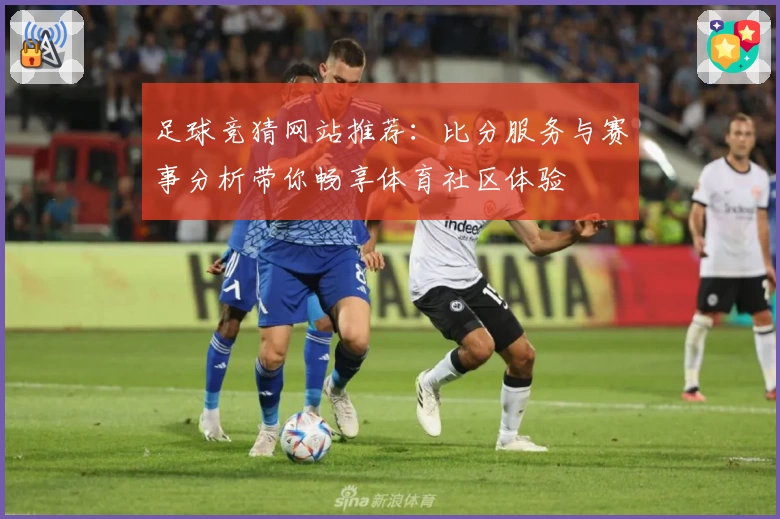 足球竞猜网站推荐：比分服务与赛事分析带你畅享体育社区体验