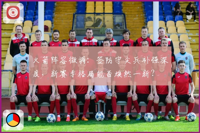 火箭阵容微调：签防守尖兵补强深度，新赛季格局能否焕然一新？