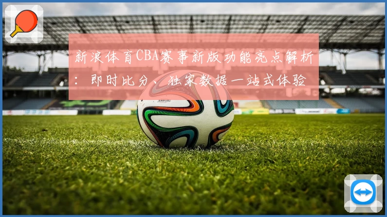 新浪体育CBA赛事新版功能亮点解析：即时比分、独家数据一站式体验