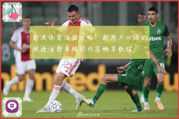 新浪体育注册攻略！新用户必读的极速注册与精彩内容畅享教程