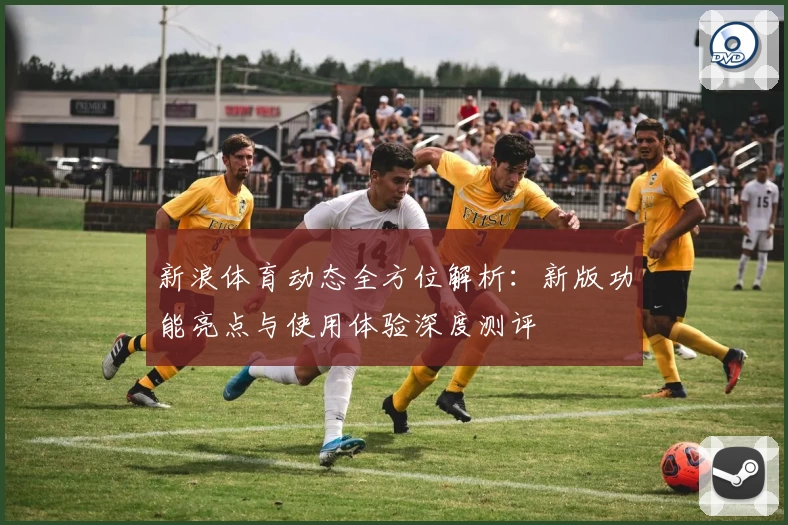 新浪体育动态全方位解析：新版功能亮点与使用体验深度测评