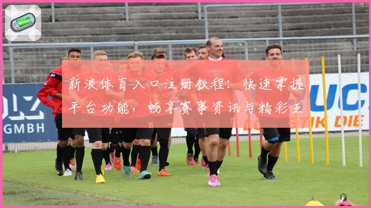 新浪体育入口注册教程：快速掌握平台功能，畅享赛事资讯与精彩互动