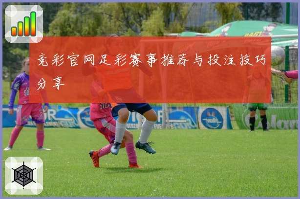 竞彩官网足彩赛事推荐与投注技巧分享