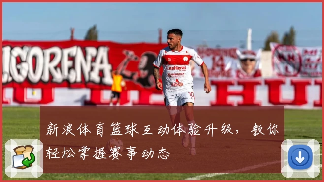 新浪体育篮球互动体验升级，教你轻松掌握赛事动态