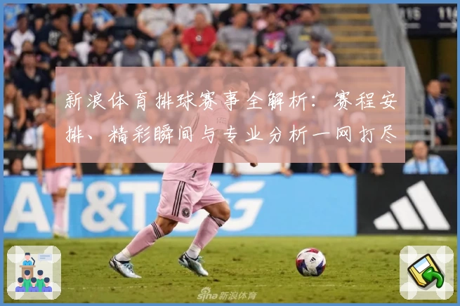 新浪体育排球赛事全解析：赛程安排、精彩瞬间与专业分析一网打尽