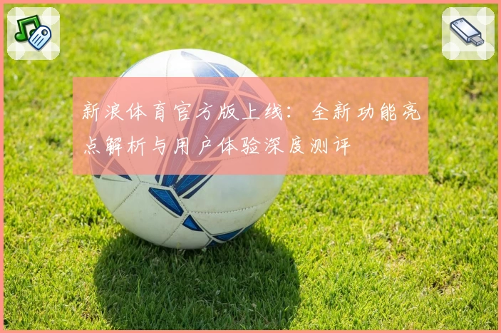 新浪体育官方版上线：全新功能亮点解析与用户体验深度测评