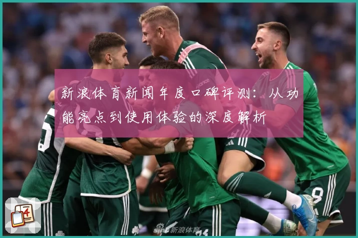 新浪体育新闻年度口碑评测：从功能亮点到使用体验的深度解析