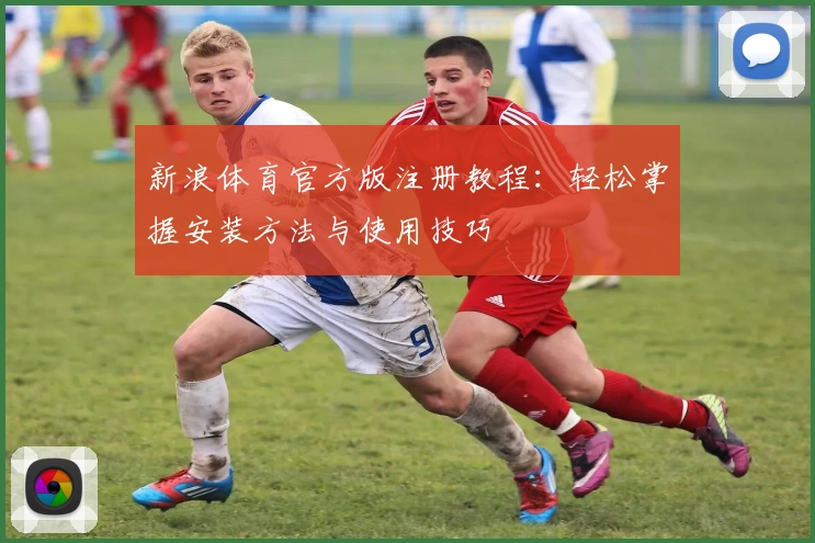 新浪体育官方版注册教程:轻松掌握安装方法与使用技巧