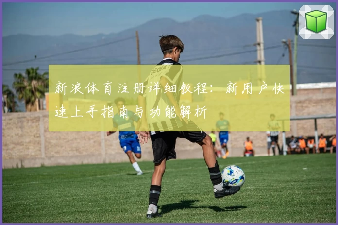 新浪体育注册详细教程：新用户快速上手指南与功能解析