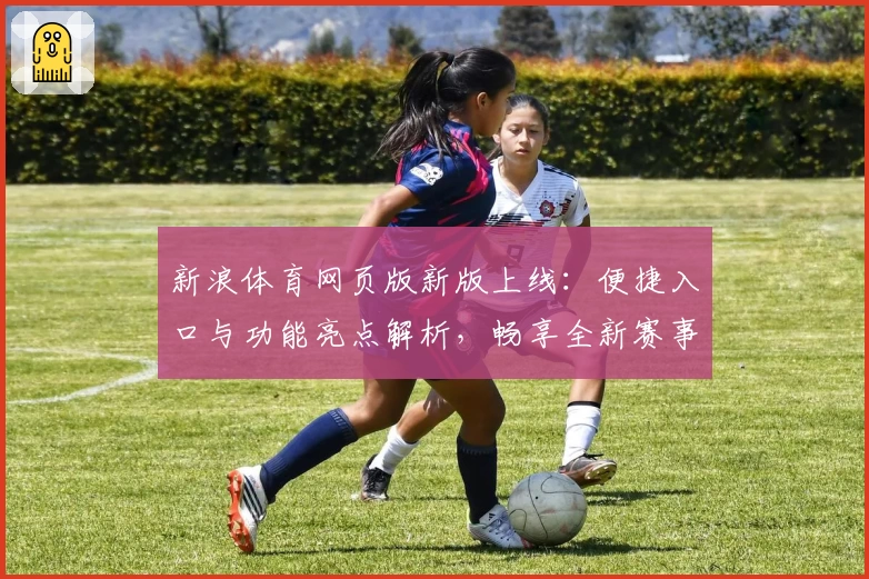 新浪体育网页版新版上线：便捷入口与功能亮点解析，畅享全新赛事资讯体验