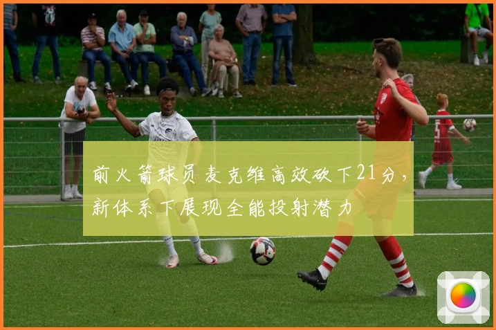 前火箭球员麦克维高效砍下21分,新体系下展现全能投射潜力