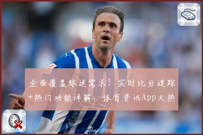 全面覆盖球迷需求！实时比分追踪+热门功能详解，体育资讯App火热推荐
