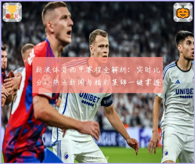 新浪体育西甲赛程全解析：实时比分、热点新闻与精彩集锦一键掌握