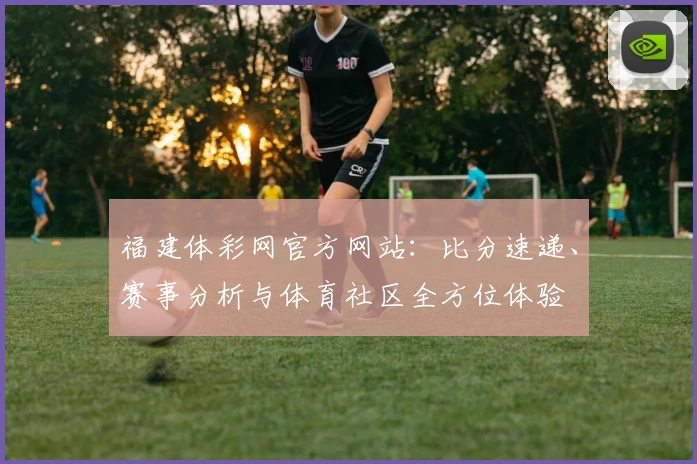 福建体彩网官方网站：比分速递、赛事分析与体育社区全方位体验