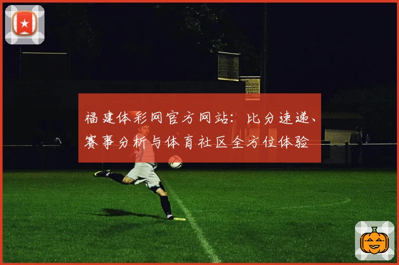 福建体彩网官方网站：比分速递、赛事分析与体育社区全方位体验