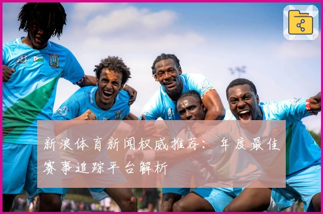 新浪体育新闻权威推荐：年度最佳赛事追踪平台解析