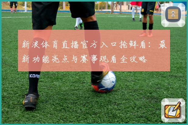 新浪体育直播官方入口抢鲜看：最新功能亮点与赛事观看全攻略