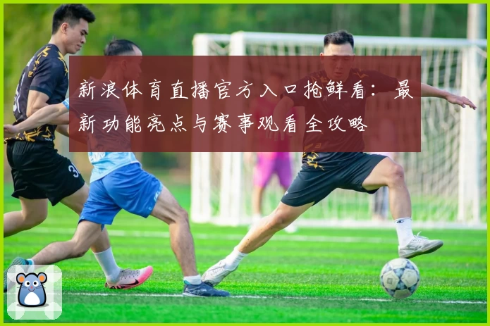 新浪体育直播官方入口抢鲜看:最新功能亮点与赛事观看全攻略
