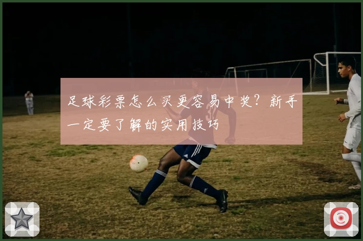 足球彩票怎么买更容易中奖?新手一定要了解的实用技巧