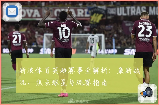 新浪体育英超赛事全解析：最新战况、焦点球星与观赛指南