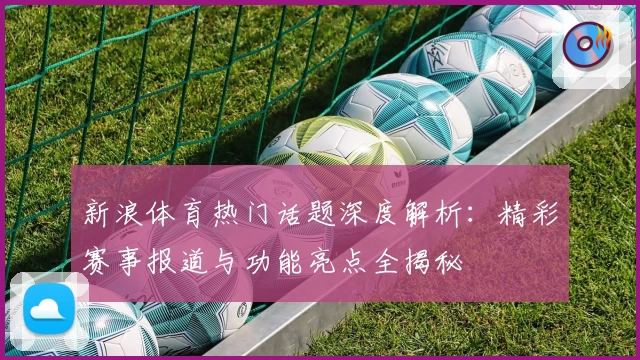 新浪体育热门话题深度解析：精彩赛事报道与功能亮点全揭秘